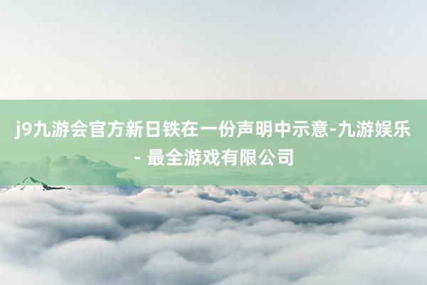 j9九游会官方新日铁在一份声明中示意-九游娱乐 - 最全游戏有限公司