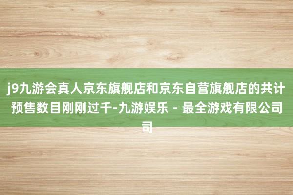 j9九游会真人京东旗舰店和京东自营旗舰店的共计预售数目刚刚过千-九游娱乐 - 最全游戏有限公司