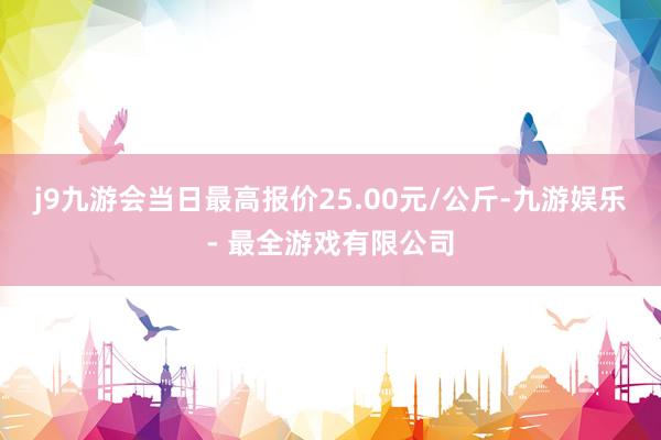 j9九游会当日最高报价25.00元/公斤-九游娱乐 - 最全游戏有限公司