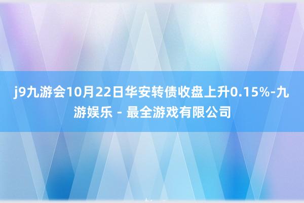 j9九游会10月22日华安转债收盘上升0.15%-九游娱乐 - 最全游戏有限公司