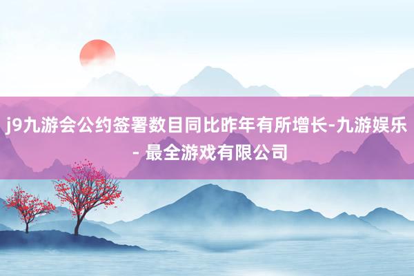 j9九游会公约签署数目同比昨年有所增长-九游娱乐 - 最全游戏有限公司