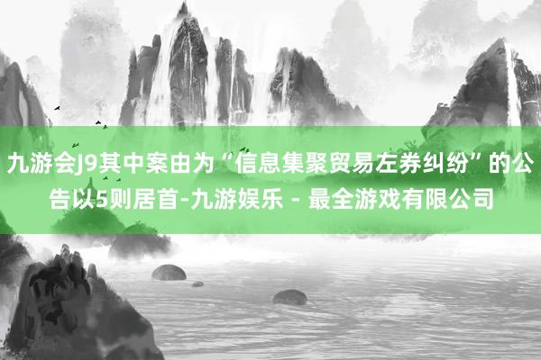 九游会J9其中案由为“信息集聚贸易左券纠纷”的公告以5则居首-九游娱乐 - 最全游戏有限公司