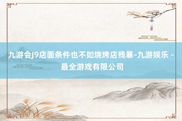 九游会J9店面条件也不如烧烤店残暴-九游娱乐 - 最全游戏有限公司