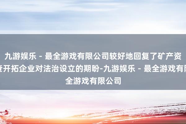 九游娱乐 - 最全游戏有限公司较好地回复了矿产资源勘查开拓企业对法治设立的期盼-九游娱乐 - 最全游戏有限公司