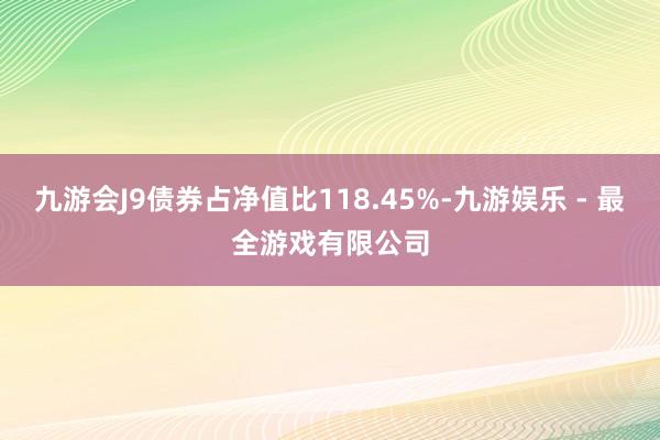 九游会J9债券占净值比118.45%-九游娱乐 - 最全游戏有限公司