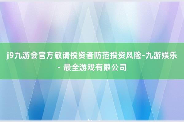 j9九游会官方敬请投资者防范投资风险-九游娱乐 - 最全游戏有限公司