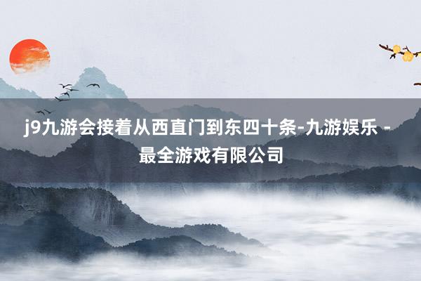 j9九游会接着从西直门到东四十条-九游娱乐 - 最全游戏有限公司