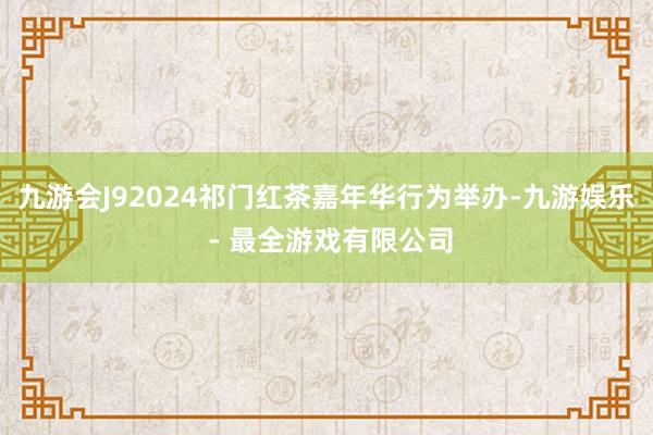 九游会J92024祁门红茶嘉年华行为举办-九游娱乐 - 最全游戏有限公司