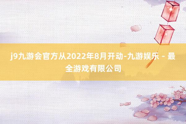 j9九游会官方从2022年8月开动-九游娱乐 - 最全游戏有限公司