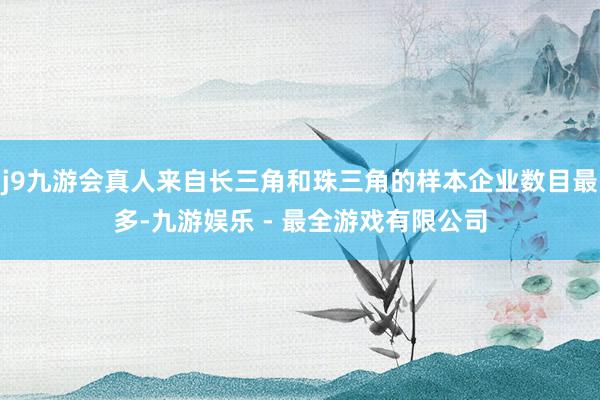 j9九游会真人来自长三角和珠三角的样本企业数目最多-九游娱乐 - 最全游戏有限公司