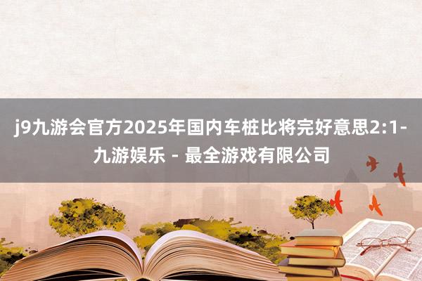 j9九游会官方2025年国内车桩比将完好意思2:1-九游娱乐 - 最全游戏有限公司