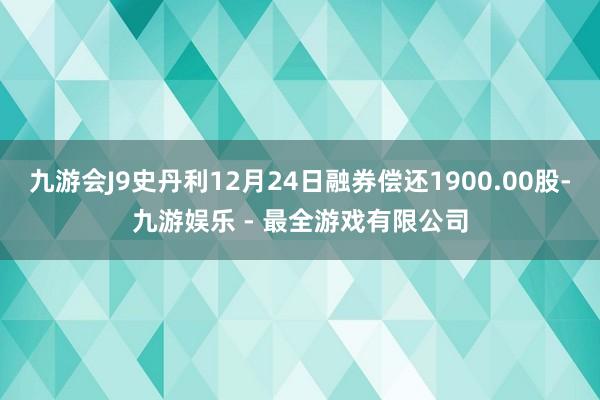 九游会J9史丹利12月24日融券偿还1900.00股-九游娱乐 - 最全游戏有限公司