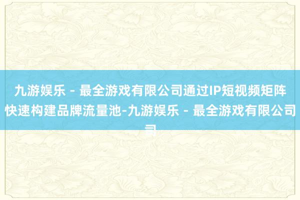 九游娱乐 - 最全游戏有限公司通过IP短视频矩阵快速构建品牌流量池-九游娱乐 - 最全游戏有限公司
