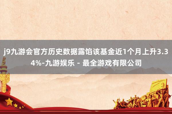 j9九游会官方历史数据露馅该基金近1个月上升3.34%-九游娱乐 - 最全游戏有限公司