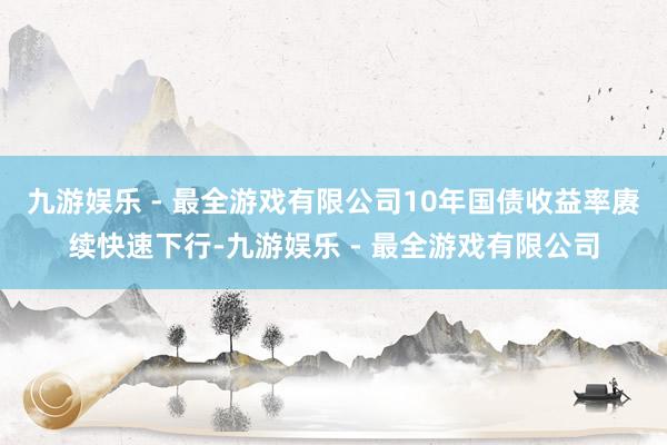 九游娱乐 - 最全游戏有限公司10年国债收益率赓续快速下行-九游娱乐 - 最全游戏有限公司
