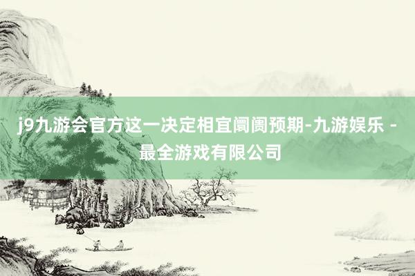 j9九游会官方这一决定相宜阛阓预期-九游娱乐 - 最全游戏有限公司