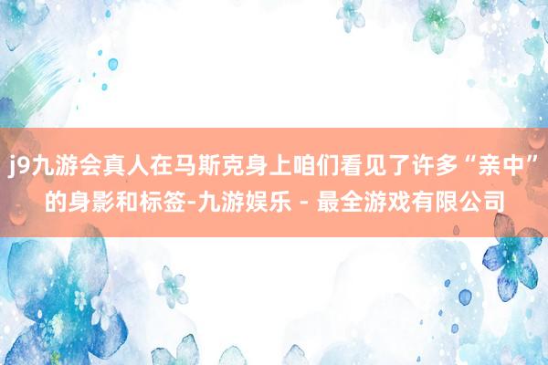 j9九游会真人在马斯克身上咱们看见了许多“亲中”的身影和标签-九游娱乐 - 最全游戏有限公司