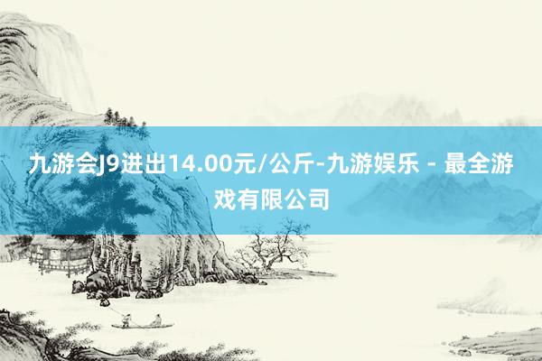 九游会J9进出14.00元/公斤-九游娱乐 - 最全游戏有限公司