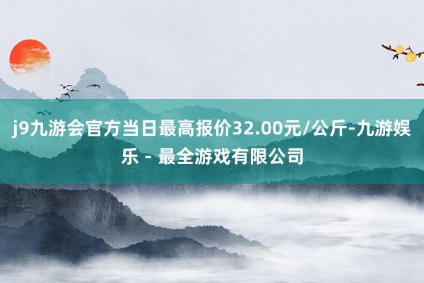 j9九游会官方当日最高报价32.00元/公斤-九游娱乐 - 最全游戏有限公司