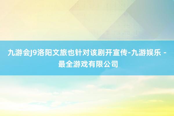 九游会J9洛阳文旅也针对该剧开宣传-九游娱乐 - 最全游戏有限公司