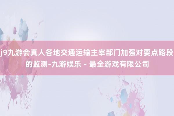j9九游会真人各地交通运输主宰部门加强对要点路段的监测-九游娱乐 - 最全游戏有限公司