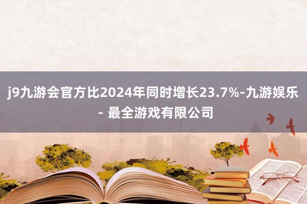 j9九游会官方比2024年同时增长23.7%-九游娱乐 - 最全游戏有限公司