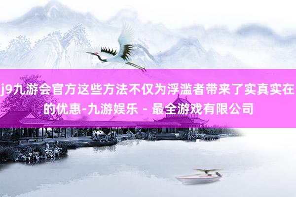 j9九游会官方这些方法不仅为浮滥者带来了实真实在的优惠-九游娱乐 - 最全游戏有限公司