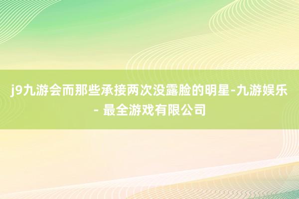 j9九游会而那些承接两次没露脸的明星-九游娱乐 - 最全游戏有限公司