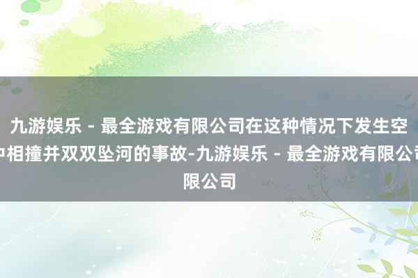 九游娱乐 - 最全游戏有限公司在这种情况下发生空中相撞并双双坠河的事故-九游娱乐 - 最全游戏有限公司