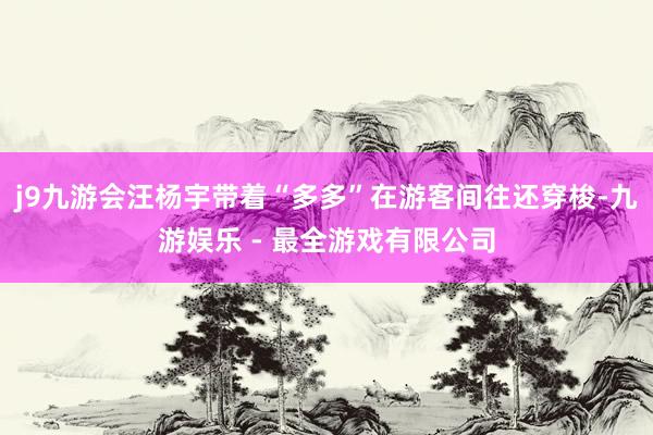 j9九游会汪杨宇带着“多多”在游客间往还穿梭-九游娱乐 - 最全游戏有限公司
