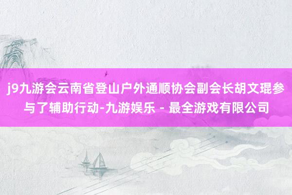 j9九游会云南省登山户外通顺协会副会长胡文琨参与了辅助行动-九游娱乐 - 最全游戏有限公司