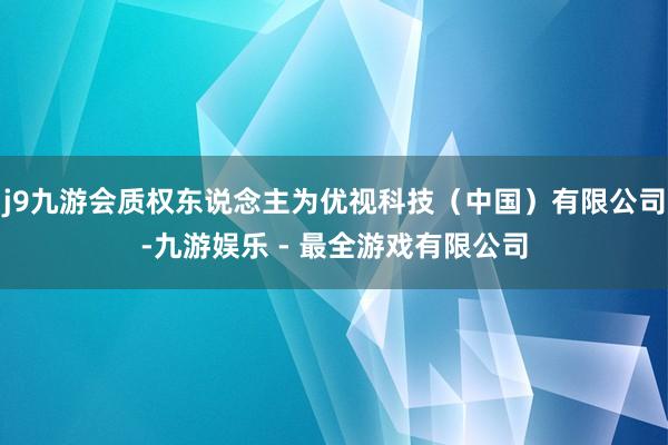 j9九游会质权东说念主为优视科技（中国）有限公司-九游娱乐 - 最全游戏有限公司