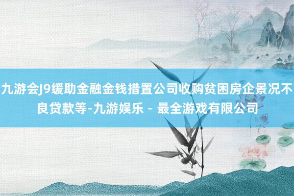 九游会J9缓助金融金钱措置公司收购贫困房企景况不良贷款等-九游娱乐 - 最全游戏有限公司