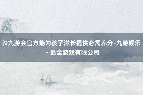 j9九游会官方能为孩子滋长提供必需养分-九游娱乐 - 最全游戏有限公司