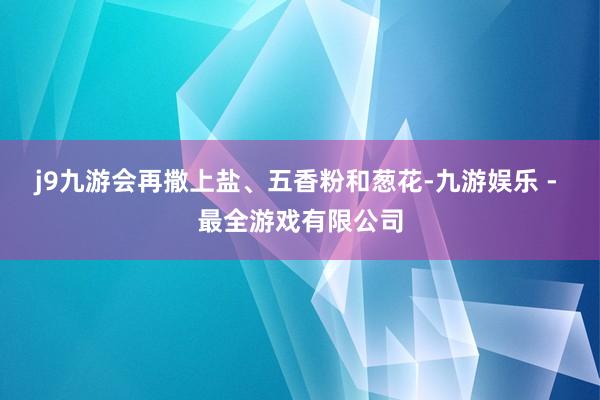 j9九游会再撒上盐、五香粉和葱花-九游娱乐 - 最全游戏有限公司