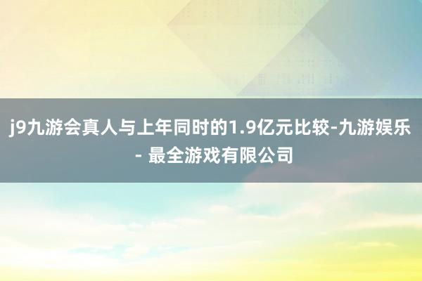 j9九游会真人与上年同时的1.9亿元比较-九游娱乐 - 最全游戏有限公司
