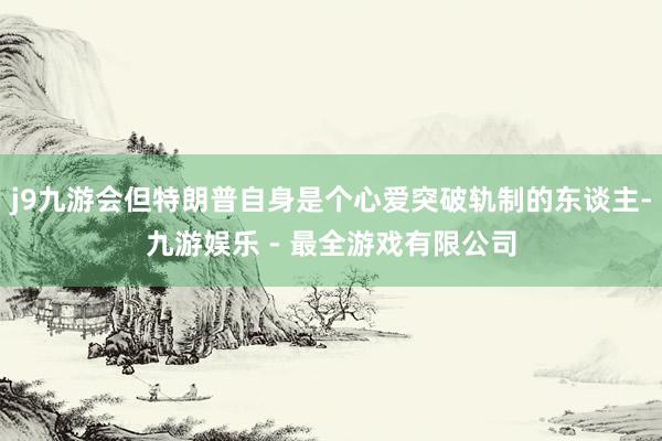 j9九游会但特朗普自身是个心爱突破轨制的东谈主-九游娱乐 - 最全游戏有限公司