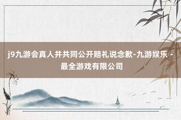 j9九游会真人并共同公开赔礼说念歉-九游娱乐 - 最全游戏有限公司