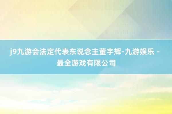 j9九游会法定代表东说念主董宇辉-九游娱乐 - 最全游戏有限公司