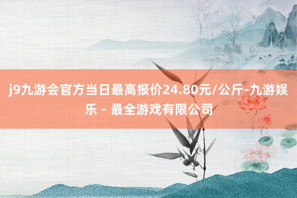 j9九游会官方当日最高报价24.80元/公斤-九游娱乐 - 最全游戏有限公司