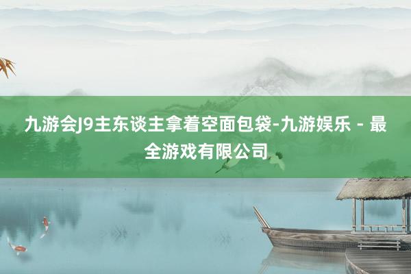 九游会J9主东谈主拿着空面包袋-九游娱乐 - 最全游戏有限公司