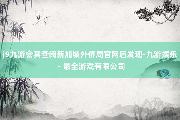 j9九游会其查阅新加坡外侨局官网后发现-九游娱乐 - 最全游戏有限公司