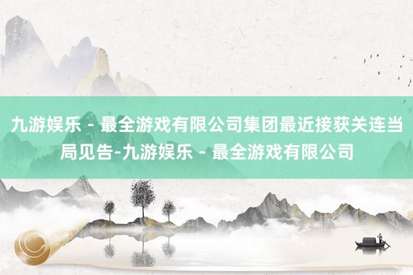 九游娱乐 - 最全游戏有限公司集团最近接获关连当局见告-九游娱乐 - 最全游戏有限公司
