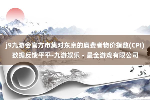 j9九游会官方市集对东京的糜费者物价指数(CPI)数据反馈平平-九游娱乐 - 最全游戏有限公司