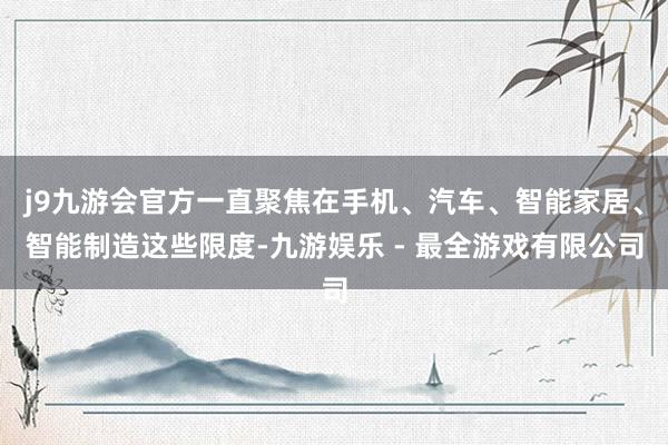 j9九游会官方一直聚焦在手机、汽车、智能家居、智能制造这些限度-九游娱乐 - 最全游戏有限公司