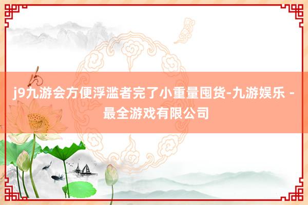 j9九游会方便浮滥者完了小重量囤货-九游娱乐 - 最全游戏有限公司