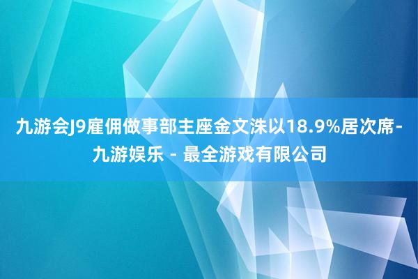 九游会J9雇佣做事部主座金文洙以18.9%居次席-九游娱乐 - 最全游戏有限公司