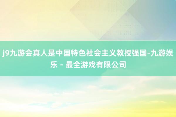 j9九游会真人是中国特色社会主义教授强国-九游娱乐 - 最全游戏有限公司