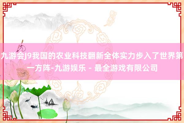 九游会J9我国的农业科技翻新全体实力步入了世界第一方阵-九游娱乐 - 最全游戏有限公司