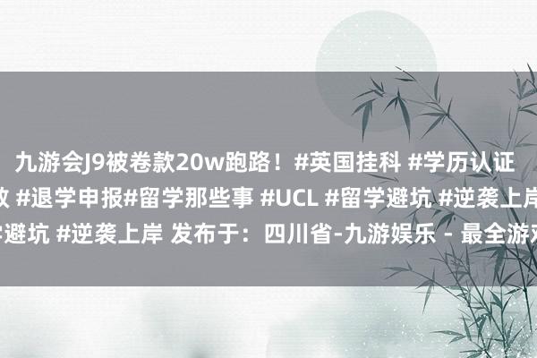 九游会J9被卷款20w跑路！#英国挂科 #学历认证 #跨本申硕 #留学生自救 #退学申报#留学那些事 #UCL #留学避坑 #逆袭上岸 发布于：四川省-九游娱乐 - 最全游戏有限公司